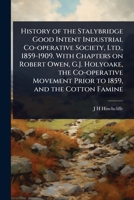History of the Stalybridge Good Intent Industrial Co-operative Society, Ltd., 1859-1909. With Chapters on Robert Owen, G.J. Holyoake, the Co-operative Movement Prior to 1859, and the Cotton Famine 1024103315 Book Cover