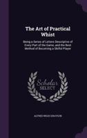 The Art Of Practical Whist: Being A Series Of Letters Descriptive Of Every Part Of The Game, And The Best Method Of Becoming A Skillful Player 1120726174 Book Cover