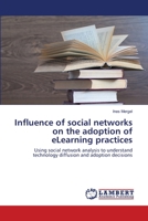 Influence of social networks on the adoption of eLearning practices: Using social network analysis to understand technology diffusion and adoption decisions 3838310381 Book Cover
