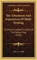 The Adventures And Experiences Of Biddy Dorking, To Which Is Added The Story Of The Yellow Frog, Ed. [or Rather Written] By Mrs. S.c. Hall 1011237202 Book Cover