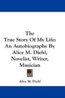 The True Story Of My Life: An Autobiography By Alice M. Diehl, Novelist, Writer, Musician 1432665650 Book Cover