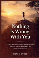 Nothing Is Wrong With You: A Journey To Emotional Freedom Through Nervous System Awareness And Compassionate Healing B0GQ2Z79RX Book Cover