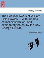 The Poetical Works of William Lisle Bowles ... With memoir, critical dissertation, and explanatory notes, by the Rev. George Gilfillan. 1241091498 Book Cover