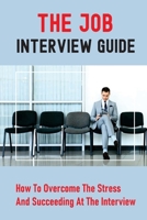 The Job Interview Guide: How To Overcome The Stress And Succeeding At The Interview: Job Interview Questions B09BC772SK Book Cover