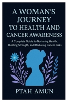 A Woman’s Journey to Health and Cancer Awareness: A Complete Guide to Nurturing Health, Building Strength, and Reducing Cancer Risks. B0FQDB1NBX Book Cover