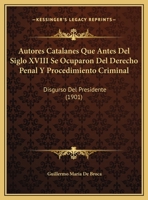 Autores Catalanes Que Antes Del Siglo XVIII Se Ocuparon Del Derecho Penal Y Procedimiento Criminal: Disgurso Del Presidente (1901) 1162428481 Book Cover