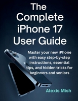The Complete Iphone 17 User Guide: Master Your New Iphone With Easy Step-by-Step Instructions, Essential Tips, and Hidden Tricks For Beginners And Seniors B0FQCQD4YN Book Cover