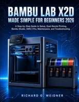 Bambu Lab X2D Made Simple for Beginners 2026: A Step-by-Step Guide to Setup, Dual-Nozzle Printing, Bambu Studio, AMS 2 Pro, Maintenance, and Troubleshooting B0HBRFNGNR Book Cover