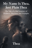 My Name Is Thea, Just Plain Thea: The Tale of a Half Journey of Madness, Mayhem, and Triumphs B0GXMWPBP4 Book Cover
