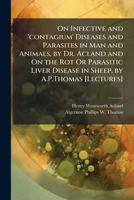 On Infective and 'contagium' Diseases and Parasites in Man and Animals, by Dr. Acland and On the Rot Or Parasitic Liver Disease in Sheep, by A.P.Thomas [Lectures]. 1378580486 Book Cover