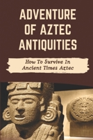 Adventure Of Aztec Antiquities: How To Survive In Ancient Times Aztec: Discover History Of Aztec Antiquities B09BYDNS8R Book Cover