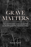 Grave Matters: The Controversy over Excavating California's Buried Indigenous Past 1597145599 Book Cover