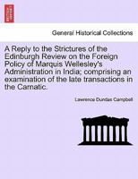 A reply to the strictures of the Edinburgh review, on the foreign policy of Marquis Wellesley's administration in India; comprising an examination of the late transactions in the Carnatic 1177204584 Book Cover