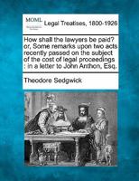 How shall the lawyers be paid? or, Some remarks upon two acts recently passed on the subject of the cost of legal proceedings: in a letter to John Anthon, Esq. 1240037090 Book Cover