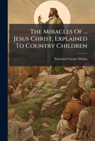 The Miracles Of ... Jesus Christ, Explained To Country Children... 1279468378 Book Cover