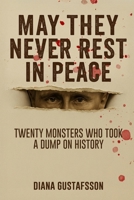 May They Never Rest in Peace: Twenty monsters who took a dump on history B0FGY54CGG Book Cover