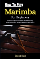 How To Play Marimba For Beginners: Step-By-Step Guidance For Rhythm Mastery, Expression, And Confident Musical Performance B0GN3KZML1 Book Cover