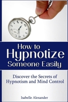 How to Hypnotize Someone Easily: Discover the Secrets of Hypnotism and Mind Control 1304285480 Book Cover
