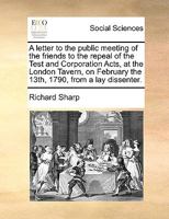 A letter to the public meeting of the friends, to the repeal of the Test and Corporation Acts, at the London Tavern, Feb. 13, 1790; from a lay dissenter. 1170852564 Book Cover