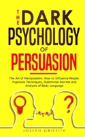 The Dark Psychology of Persuasion: The Art of Manipulation. How to Influence People. Hypnosis Techniques, Subliminal Secrets and Analysis of Body Language 1801828156 Book Cover