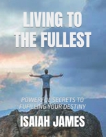 LIVING TO THE FULLEST: POWERFUL SECRETS TO FUFILLING YOUR DESTINY B0DYDTZBKV Book Cover