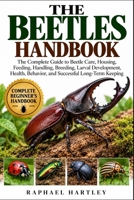THE BEETLES HANDBOOK: The Complete Guide to Beetle Care, Housing, Feeding, Handling, Breeding, Larval Development, Health, Behavior, and Successful Long-Term Keeping B0HJN3LVMG Book Cover