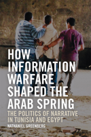 How Information Warfare Shaped the Arab Spring: The Politics of Narrative in Egypt and Tunisia 1474453953 Book Cover