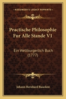 Practische Philosophie Fur Alle Stande V1: Ein Weltburgerlich Buch (1777) 1166203492 Book Cover