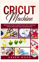 Cricut Machine: Beginners Guide to Master Your Cricut. Original Projects and Craft Ideas to Make Money B084WLXGLL Book Cover