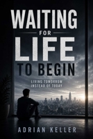 WAITING FOR LIFE TO BEGIN: Living Tomorrow Instead of Today B0H5FJKCVW Book Cover