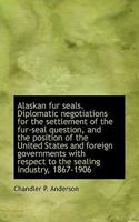 Alaskan fur Seals. Diplomatic Negotiations for the Settlement of the Fur-seal Question, and the Posi 1017340412 Book Cover