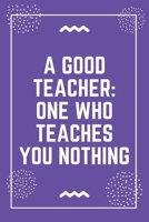 A good teacher one who teaches you nothing: Best Teacher Notebook Best Gift For Teacher Lined Journal 6 x 9 1698636059 Book Cover