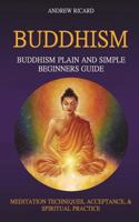 Buddhism: Buddhism Plain and Simple Beginners Guide--Meditation Techniques, Acceptance, & Spiritual Practice 1722431571 Book Cover