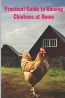 Pratical Guide to Raising Chickens at Home: The Beginner's Guide to Raising Chickens B0CDZ41Y6X Book Cover