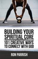 Building Your Spiritual Core: 101 Creative Ways to Connect with God 0996292489 Book Cover