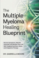 The Multiple Myeloma Healing Blueprint: Reverse Symptoms, Rebuild Immunity, and Reclaim Your Life With Targeted Nutrition, Detox, and Integrative Therapy B0FKBTJGQW Book Cover