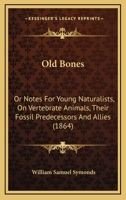 Old Bones: Or Notes For Young Naturalists, On Vertebrate Animals, Their Fossil Predecessors And Allies 1120014409 Book Cover