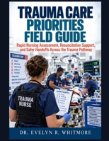 Trauma Care Priorities Field Guide: Rapid Nursing Assessment, Resuscitation Support, and Safer Handoffs Across the Trauma Pathway B0HJZL11R5 Book Cover