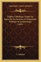 L'Eglise Catholique Vengee Du Reproche De Favoriser Le Despotisme Politique Et Ecclesiastique (1841) 1166782980 Book Cover