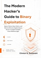 The Modern Hacker’s Guide to Binary Exploitation: Master Flutter, React Native, and Electron Reverse Engineering to Secure or Exploit Complex Cross-Platform Apps B0GZVGGXDK Book Cover