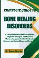 COMPLETE GUIDE TO BONE HEALING DISORDERS: A Comprehensive Exploration Of Causes, Diagnostic Strategies, And Advanced Therapeutic Approaches For Accelerated Recovery And Optimal Structural Restoration B0FH6JFB4G Book Cover