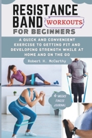 RESISTANCE BAND WORKOUTS FOR BEGINNERS: A Quick and Convenient Exercise to Getting Fit and Developing Strength While at Home and on the Go. B0CTGLYB9L Book Cover