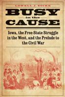 Busy in the Cause: Iowa, the Free-State Struggle in the West, and the Prelude to the Civil War 0803271891 Book Cover