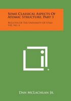 Some Classical Aspects of Atomic Structure, Part 1: Bulletin of the University of Utah V42, No. 4 1258676893 Book Cover