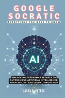 Google Socratic AI: Everything You Need to Know: Unlocking DeepMind’s Secrets to Autonomous Artificial Intelligence, Adaptability, and Global Innovation B0DS924KR6 Book Cover