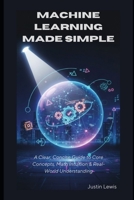 Machine Learning Made Simple: A Clear, Concise Guide to Core Concepts, Math Intuition & Real-World Understanding B0G6FSJY1H Book Cover