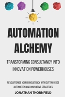 Automation Alchemy: Transforming Consultancy into Innovation Powerhouses: Revolutionize Your Consultancy with Cutting-Edge Automation and Innovative Strategies B0FK5TJYDJ Book Cover