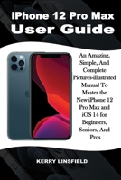 iPhone 12 Pro Max User Guide: An Amazing, Simple, And Complete Pictures-illustrated Manual to Master the New iPhone 12 Pro Max and iOS 14 for Beginners, Seniors, And Pros B093RWX86L Book Cover