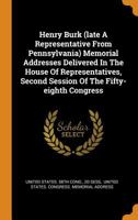 Henry Burk (Late a Representative from Pennsylvania) Memorial Addresses Delivered in the House of Representatives, Second Session of the Fifty-Eighth Congress 0353452777 Book Cover