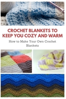 Crochet Blankets to Keep You Cozy and Warm: How to Make Your Own Crochet Blankets B08P3SBTLD Book Cover